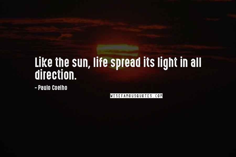 Paulo Coelho Quotes: Like the sun, life spread its light in all direction.