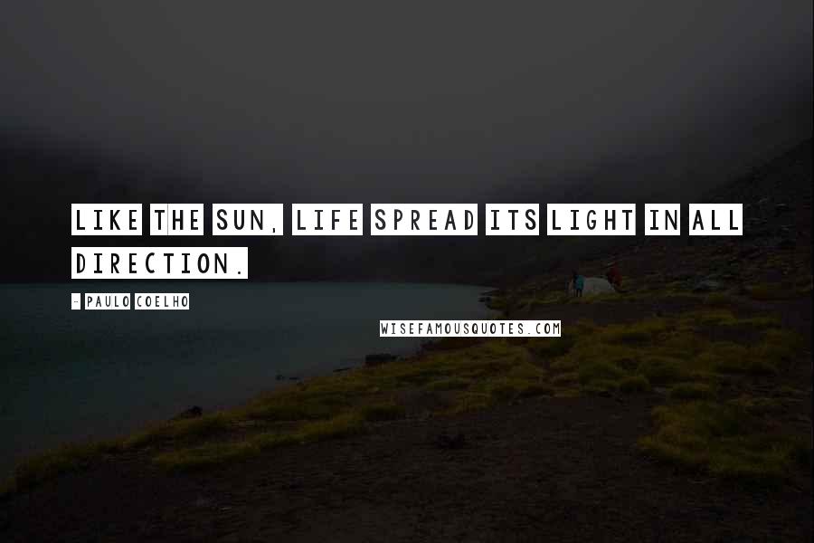 Paulo Coelho Quotes: Like the sun, life spread its light in all direction.