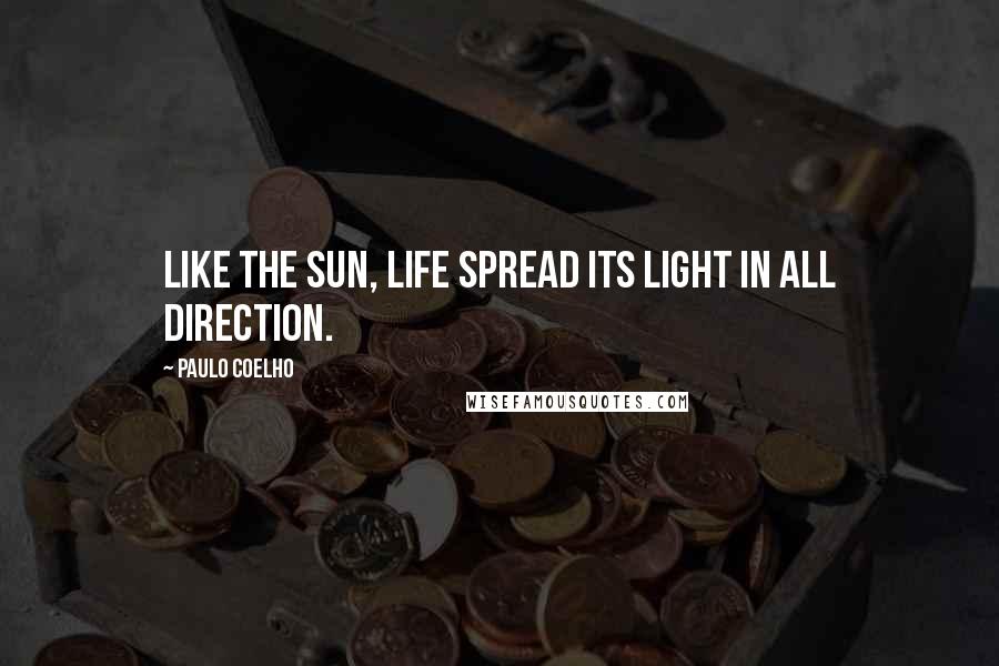 Paulo Coelho Quotes: Like the sun, life spread its light in all direction.