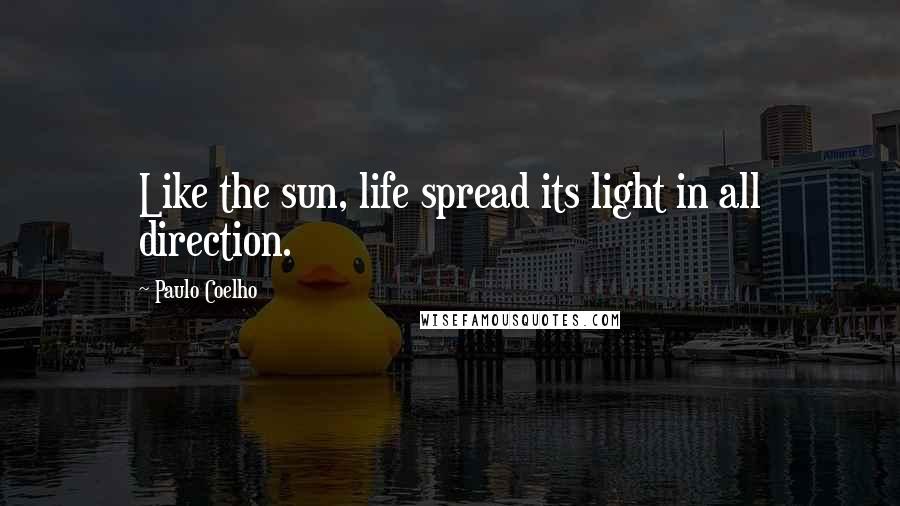 Paulo Coelho Quotes: Like the sun, life spread its light in all direction.