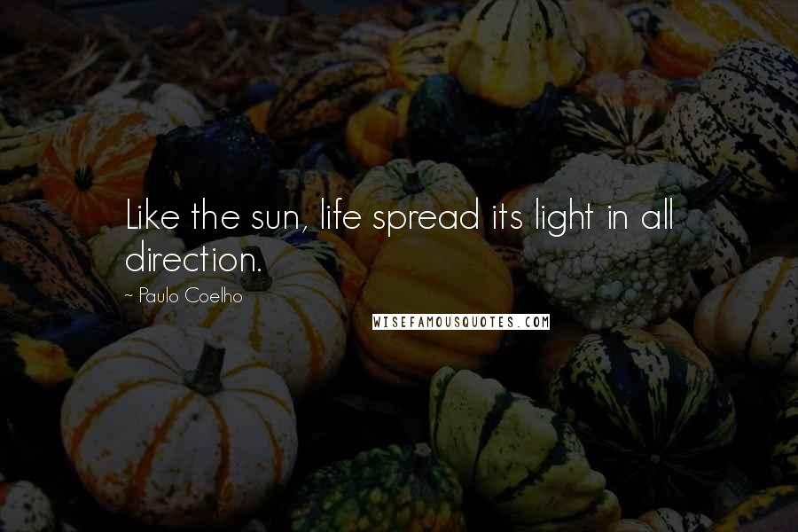 Paulo Coelho Quotes: Like the sun, life spread its light in all direction.