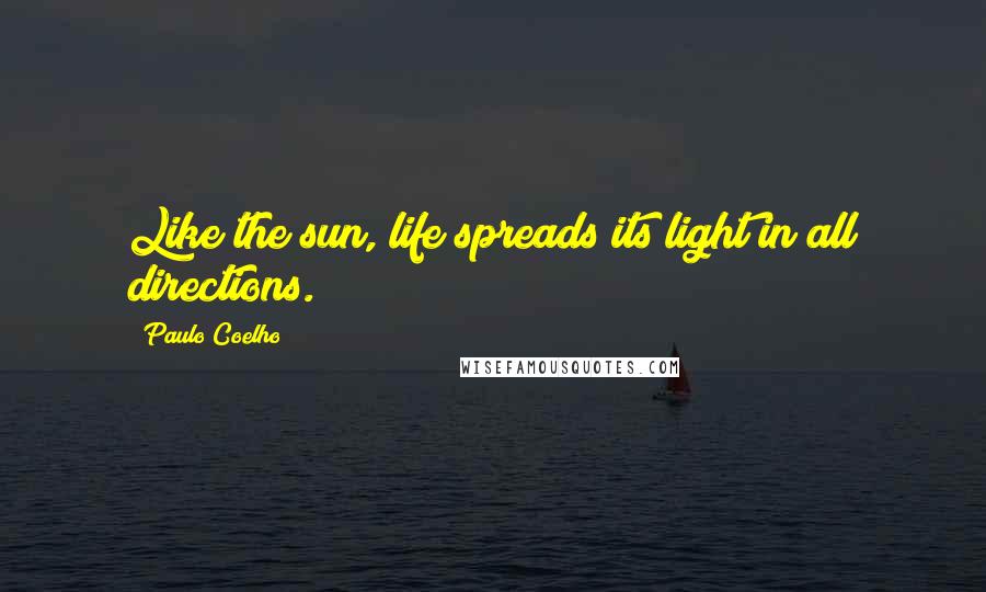 Paulo Coelho Quotes: Like the sun, life spreads its light in all directions.