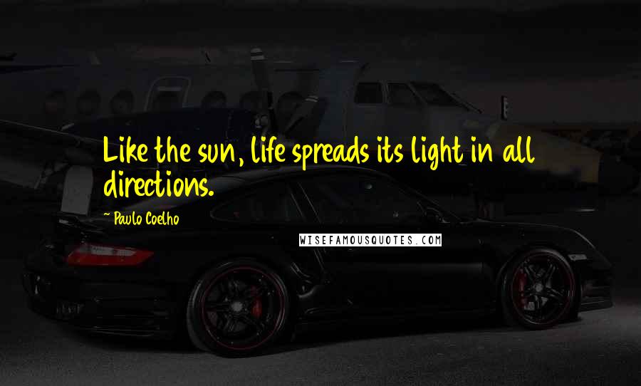 Paulo Coelho Quotes: Like the sun, life spreads its light in all directions.