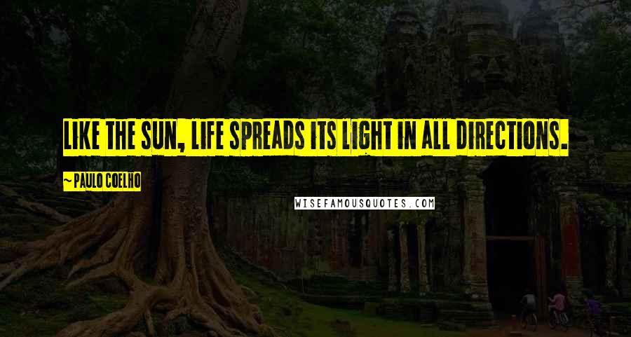 Paulo Coelho Quotes: Like the sun, life spreads its light in all directions.