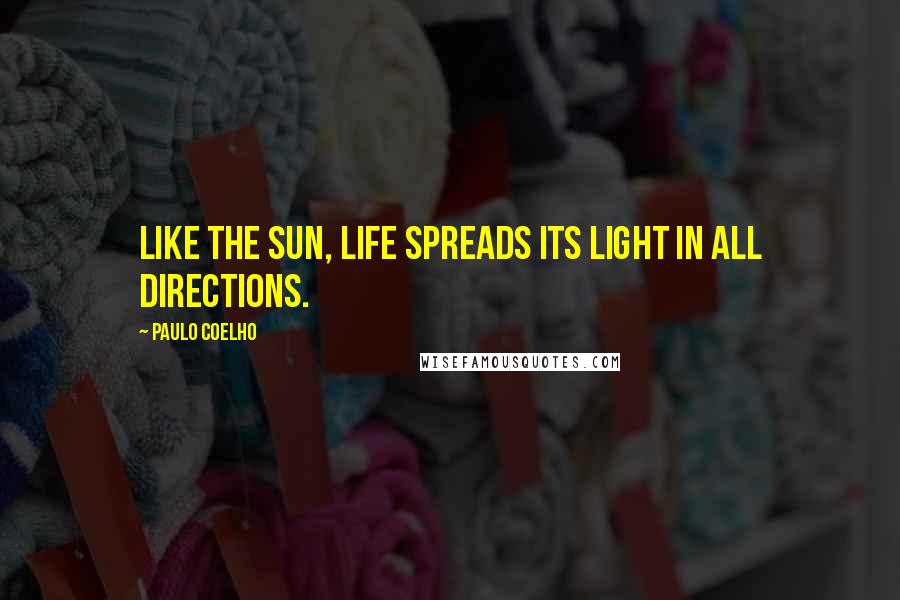 Paulo Coelho Quotes: Like the sun, life spreads its light in all directions.