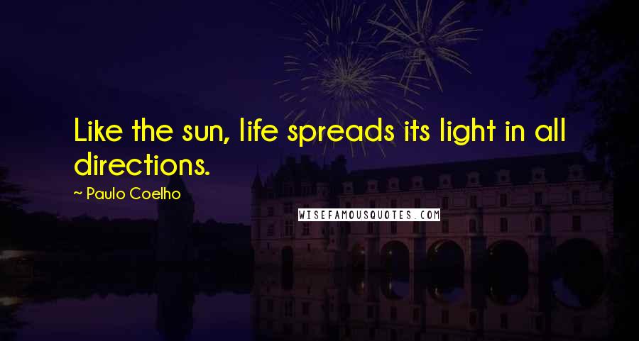 Paulo Coelho Quotes: Like the sun, life spreads its light in all directions.