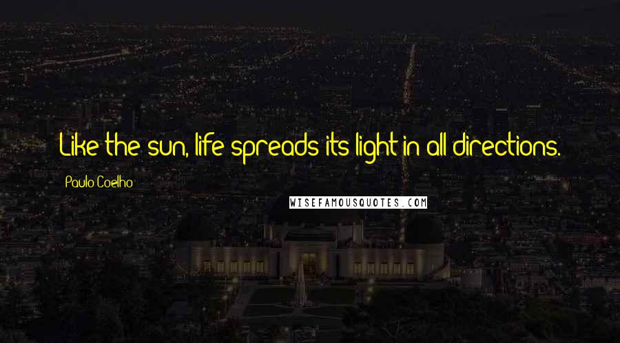 Paulo Coelho Quotes: Like the sun, life spreads its light in all directions.