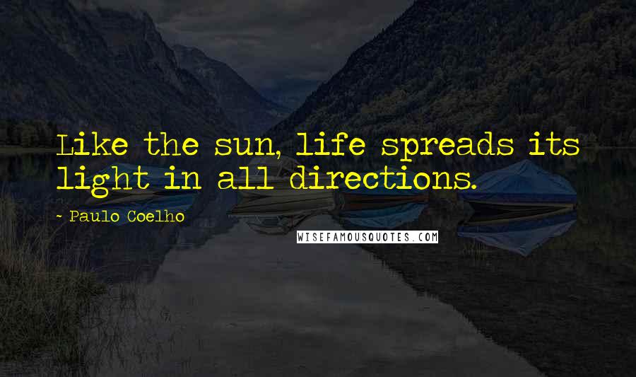 Paulo Coelho Quotes: Like the sun, life spreads its light in all directions.