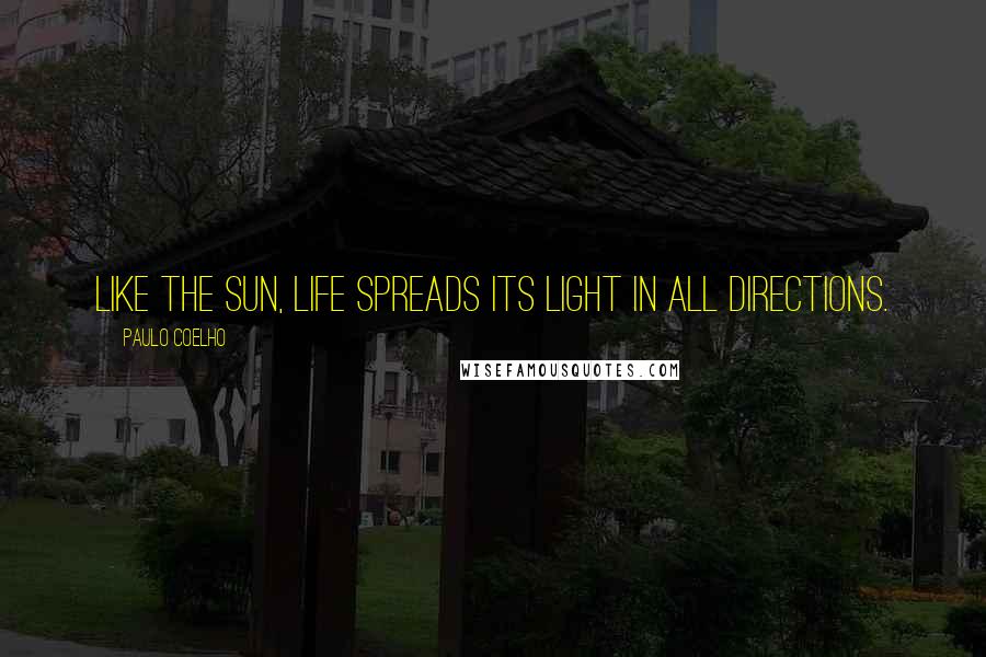 Paulo Coelho Quotes: Like the sun, life spreads its light in all directions.