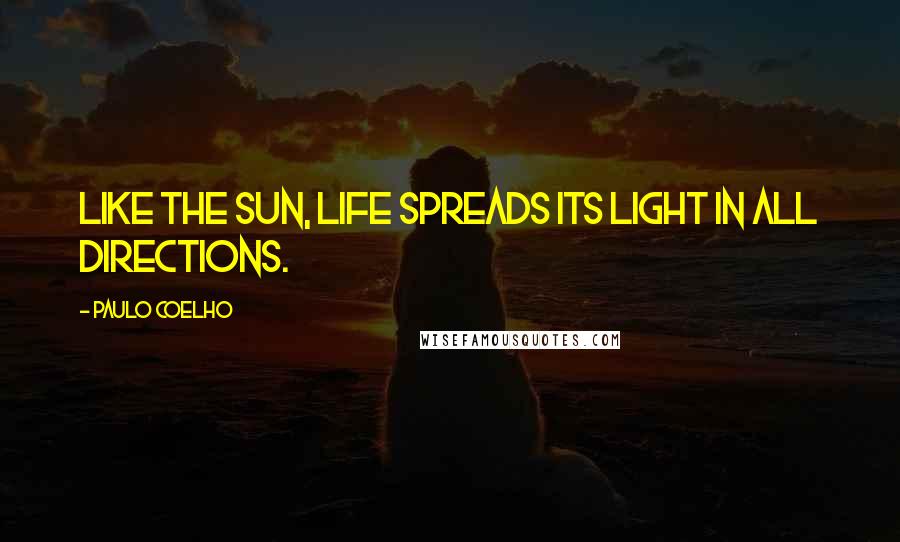 Paulo Coelho Quotes: Like the sun, life spreads its light in all directions.