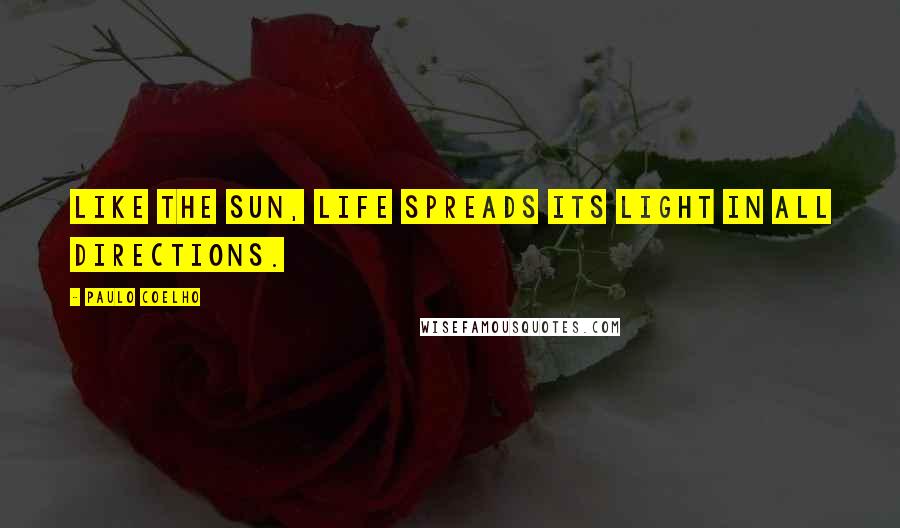 Paulo Coelho Quotes: Like the sun, life spreads its light in all directions.