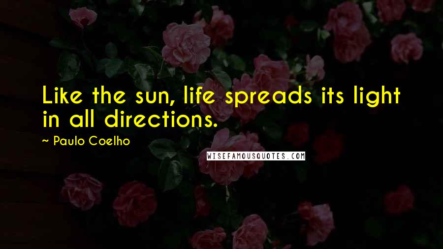 Paulo Coelho Quotes: Like the sun, life spreads its light in all directions.