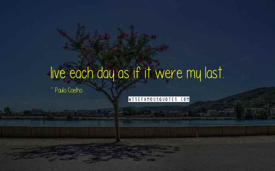 Paulo Coelho Quotes: live each day as if it were my last.