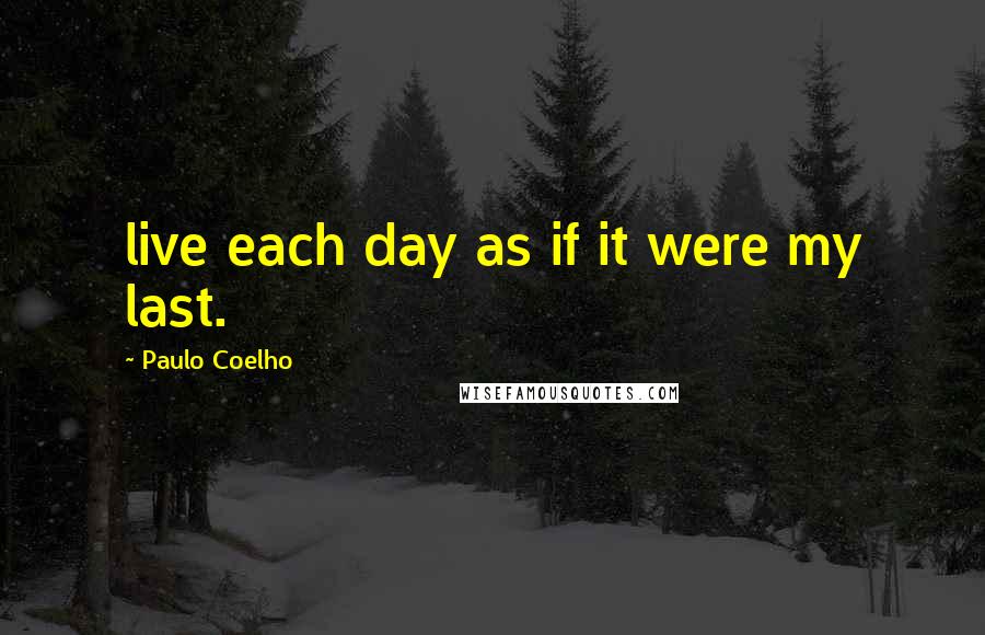 Paulo Coelho Quotes: live each day as if it were my last.