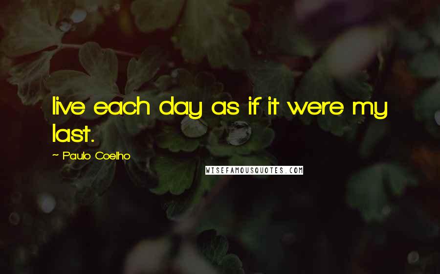 Paulo Coelho Quotes: live each day as if it were my last.