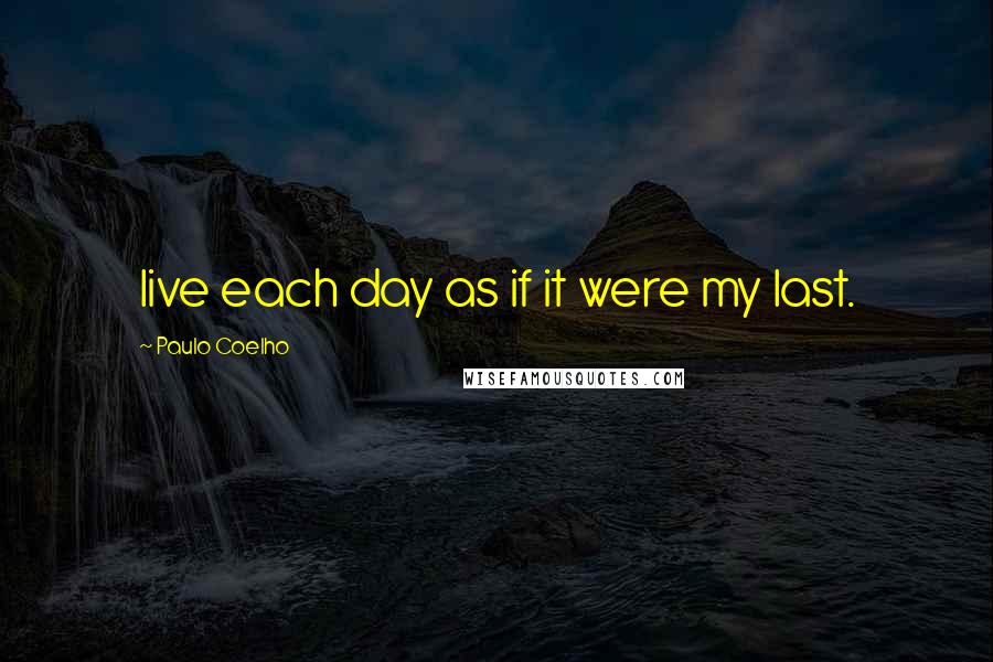 Paulo Coelho Quotes: live each day as if it were my last.