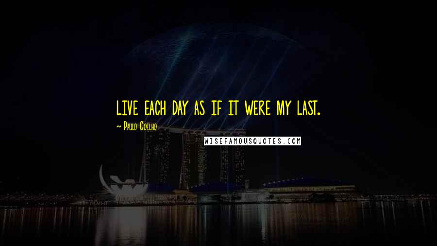 Paulo Coelho Quotes: live each day as if it were my last.