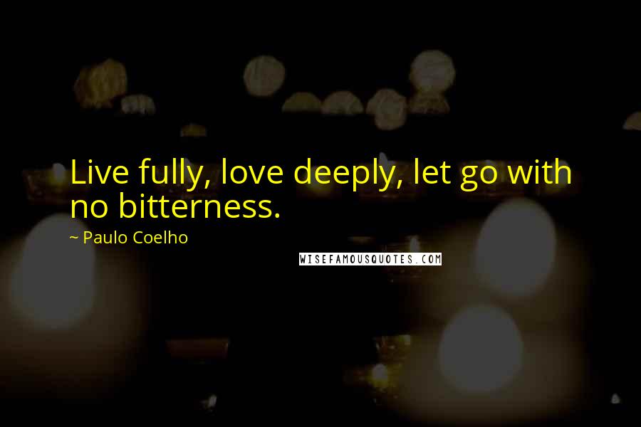 Paulo Coelho Quotes: Live fully, love deeply, let go with no bitterness.