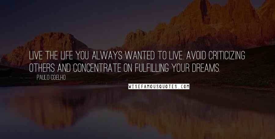 Paulo Coelho Quotes: Live the life you always wanted to live. Avoid criticizing others and concentrate on fulfilling your dreams.