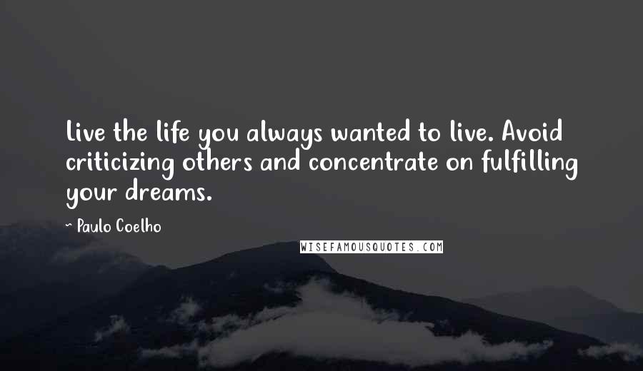 Paulo Coelho Quotes: Live the life you always wanted to live. Avoid criticizing others and concentrate on fulfilling your dreams.