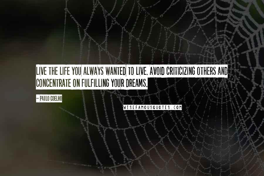 Paulo Coelho Quotes: Live the life you always wanted to live. Avoid criticizing others and concentrate on fulfilling your dreams.