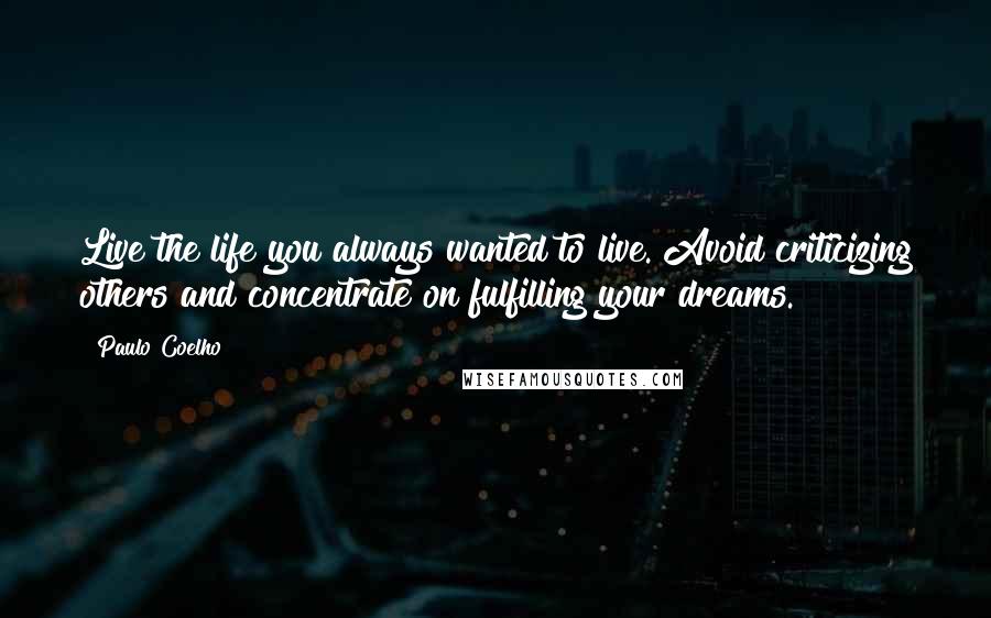 Paulo Coelho Quotes: Live the life you always wanted to live. Avoid criticizing others and concentrate on fulfilling your dreams.