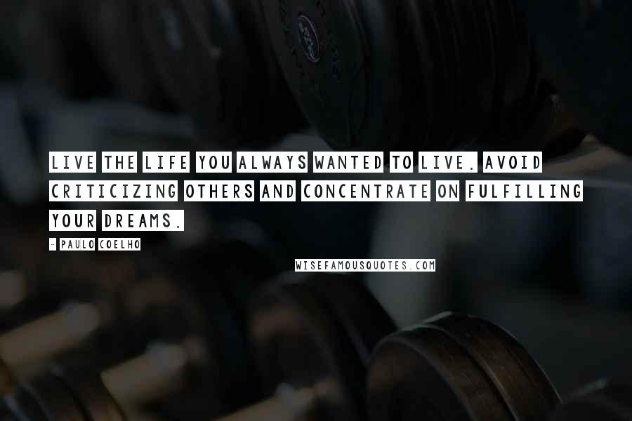 Paulo Coelho Quotes: Live the life you always wanted to live. Avoid criticizing others and concentrate on fulfilling your dreams.