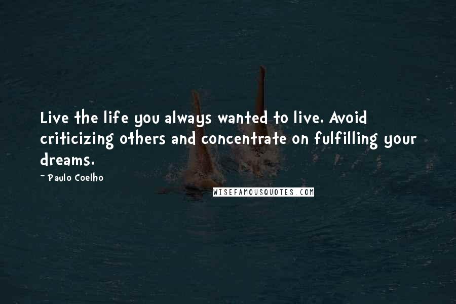 Paulo Coelho Quotes: Live the life you always wanted to live. Avoid criticizing others and concentrate on fulfilling your dreams.