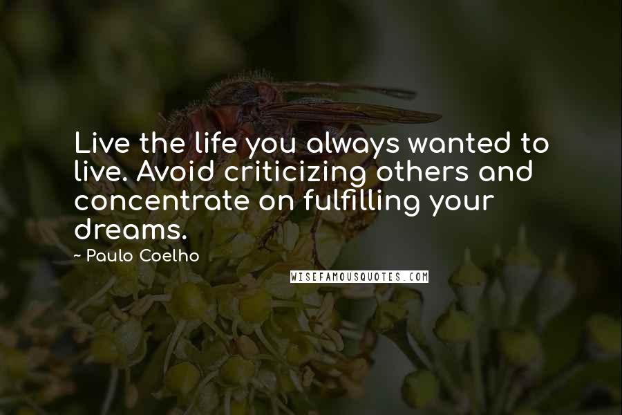 Paulo Coelho Quotes: Live the life you always wanted to live. Avoid criticizing others and concentrate on fulfilling your dreams.
