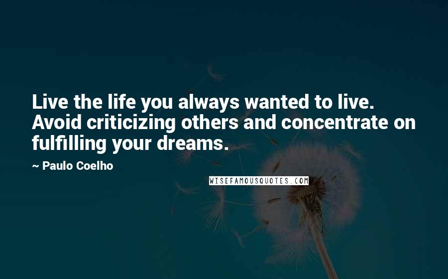 Paulo Coelho Quotes: Live the life you always wanted to live. Avoid criticizing others and concentrate on fulfilling your dreams.
