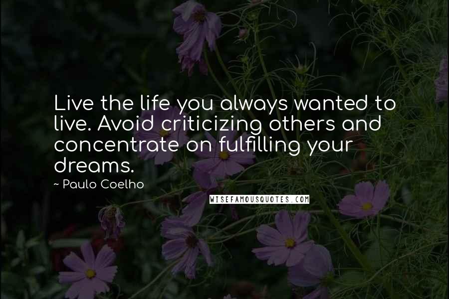 Paulo Coelho Quotes: Live the life you always wanted to live. Avoid criticizing others and concentrate on fulfilling your dreams.