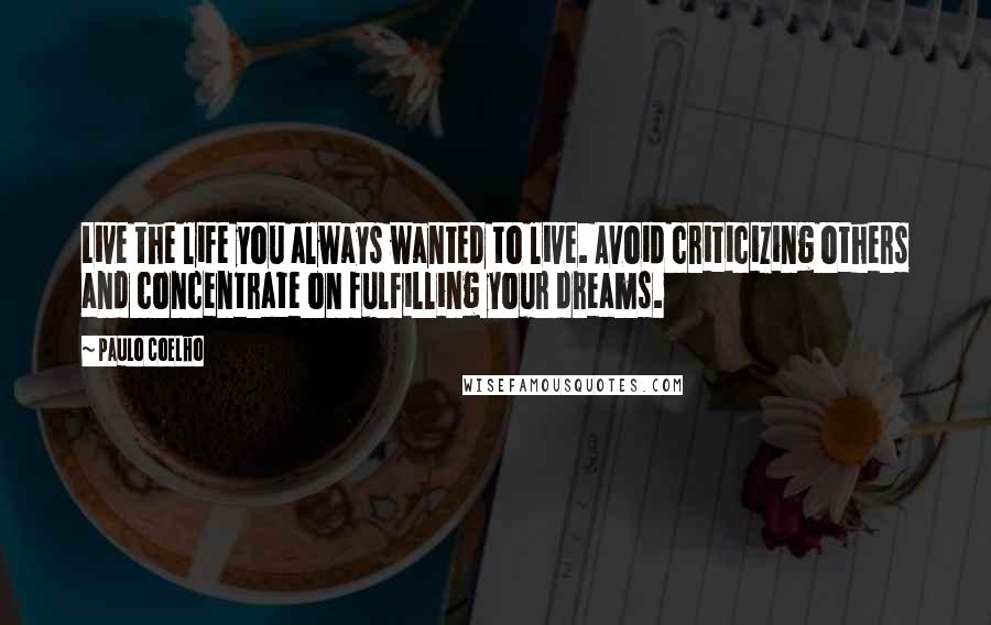 Paulo Coelho Quotes: Live the life you always wanted to live. Avoid criticizing others and concentrate on fulfilling your dreams.