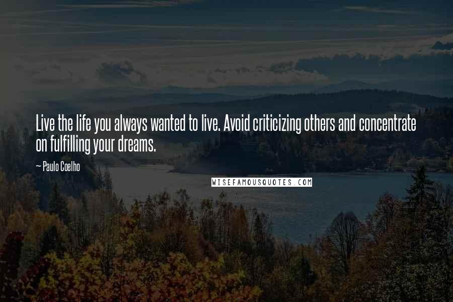 Paulo Coelho Quotes: Live the life you always wanted to live. Avoid criticizing others and concentrate on fulfilling your dreams.