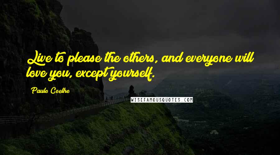 Paulo Coelho Quotes: Live to please the others, and everyone will love you, except yourself.