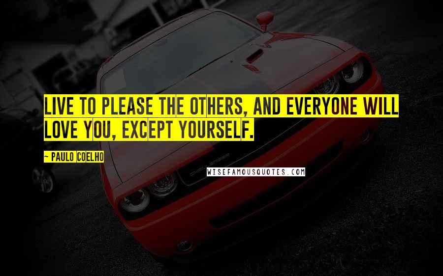 Paulo Coelho Quotes: Live to please the others, and everyone will love you, except yourself.