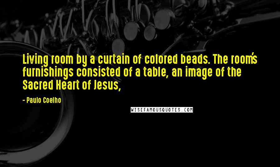 Paulo Coelho Quotes: Living room by a curtain of colored beads. The room's furnishings consisted of a table, an image of the Sacred Heart of Jesus,