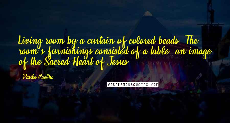 Paulo Coelho Quotes: Living room by a curtain of colored beads. The room's furnishings consisted of a table, an image of the Sacred Heart of Jesus,