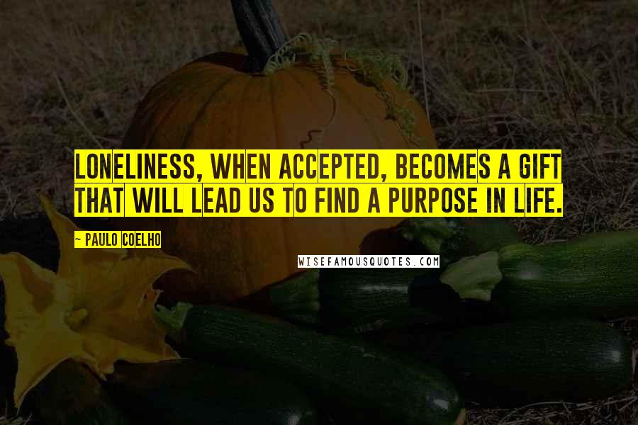 Paulo Coelho Quotes: Loneliness, when accepted, becomes a gift that will lead us to find a purpose in life.