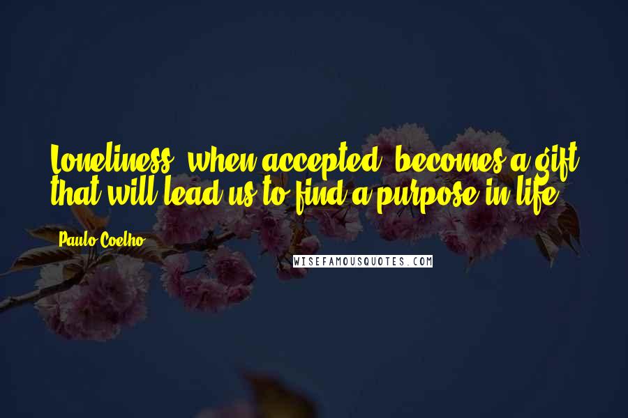 Paulo Coelho Quotes: Loneliness, when accepted, becomes a gift that will lead us to find a purpose in life.