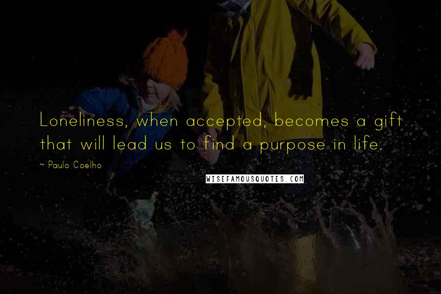 Paulo Coelho Quotes: Loneliness, when accepted, becomes a gift that will lead us to find a purpose in life.