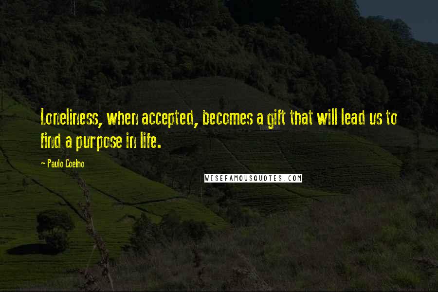 Paulo Coelho Quotes: Loneliness, when accepted, becomes a gift that will lead us to find a purpose in life.