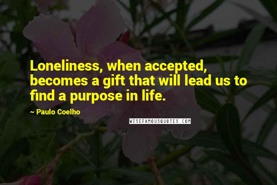 Paulo Coelho Quotes: Loneliness, when accepted, becomes a gift that will lead us to find a purpose in life.
