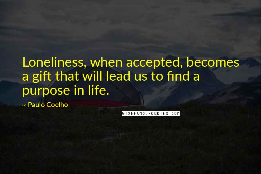 Paulo Coelho Quotes: Loneliness, when accepted, becomes a gift that will lead us to find a purpose in life.