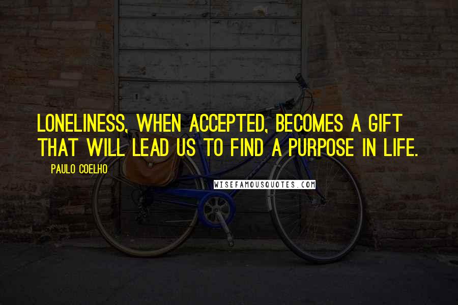 Paulo Coelho Quotes: Loneliness, when accepted, becomes a gift that will lead us to find a purpose in life.