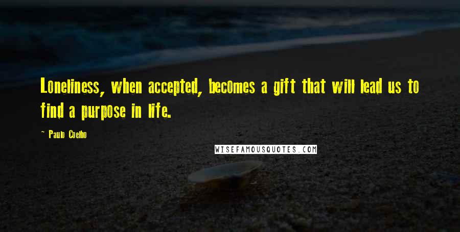 Paulo Coelho Quotes: Loneliness, when accepted, becomes a gift that will lead us to find a purpose in life.