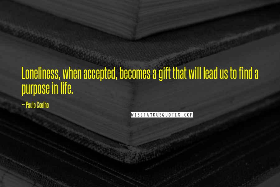 Paulo Coelho Quotes: Loneliness, when accepted, becomes a gift that will lead us to find a purpose in life.