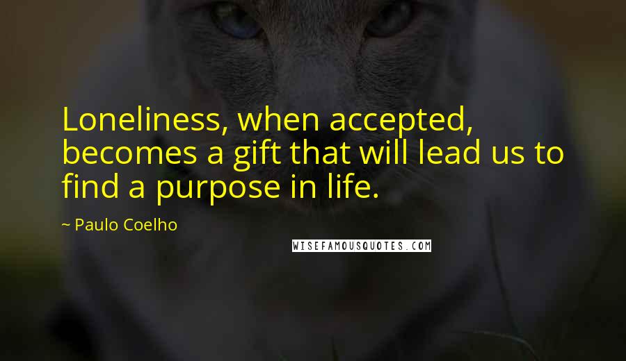 Paulo Coelho Quotes: Loneliness, when accepted, becomes a gift that will lead us to find a purpose in life.