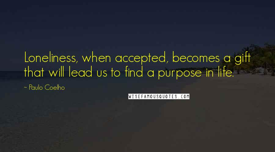 Paulo Coelho Quotes: Loneliness, when accepted, becomes a gift that will lead us to find a purpose in life.