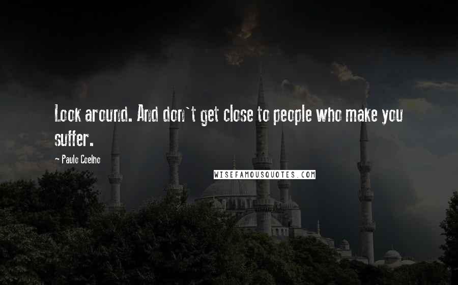 Paulo Coelho Quotes: Look around. And don't get close to people who make you suffer.