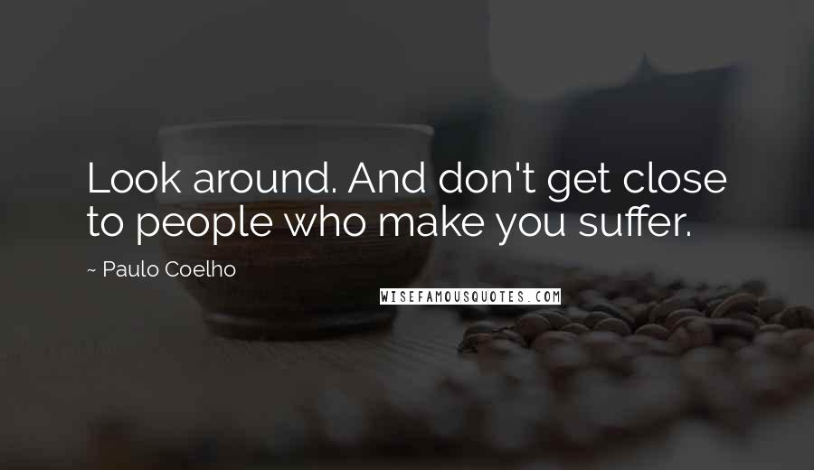 Paulo Coelho Quotes: Look around. And don't get close to people who make you suffer.